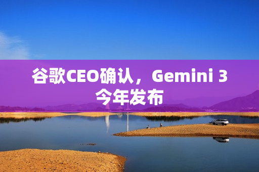 谷歌CEO确认，Gemini 3今年发布
