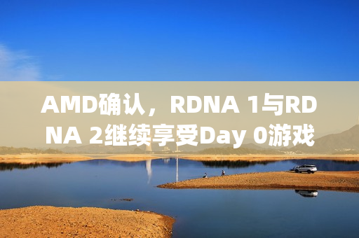 AMD确认,RDNA 1与RDNA 2继续享受Day 0游戏支持 AMD确认,RDNA 1与RDNA 2继续享受Day 0游戏支持