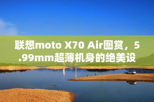 联想moto X70 Air图赏，5.99mm超薄机身的绝美设计