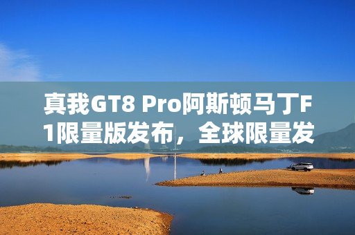 真我GT8 Pro阿斯顿马丁F1限量版发布,全球限量发售,抢购倒计时启动——揭秘科技与速度的完美结合 真我GT8 Pro阿斯顿马丁F1限量版发布,全球限量发售,抢购倒计时启动——揭秘科技与速度的完美结合