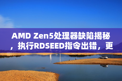 AMD Zen5处理器缺陷揭秘，执行RDSEED指令出错，更新修复进行中
