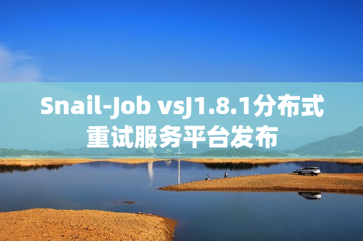 Snail-Job vsJ1.8.1分布式重试服务平台发布 Snail-Job vsJ1.8.1分布式重试服务平台发布