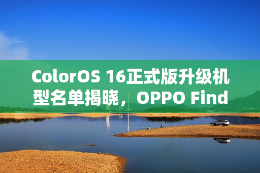 ColorOS 16正式版升级机型名单揭晓，OPPO Find X7/N3系列与一加Ace 5系列等共23款机型即将升级