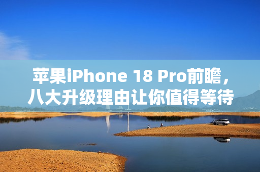 苹果iPhone 18 Pro前瞻，八大升级理由让你值得等待