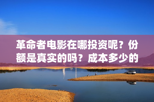 革命者电影在哪投资呢？份额是真实的吗？成本多少的嗯？(革命者电影抢先版hd)