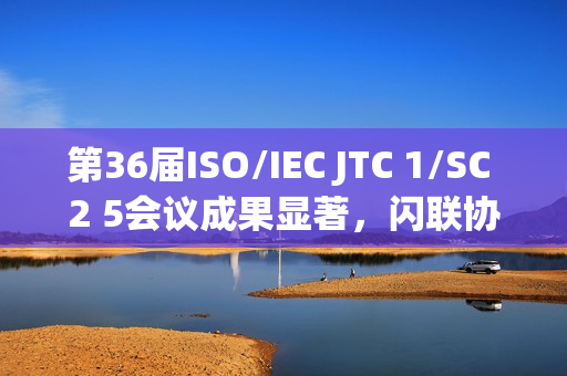 第36届ISO/IEC JTC 1/SC 2 5会议成果显著，闪联协会推动多项标准取得突破性进展