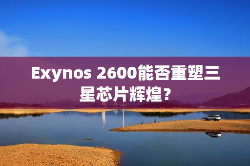 Exynos 2600能否重塑三星芯片辉煌？