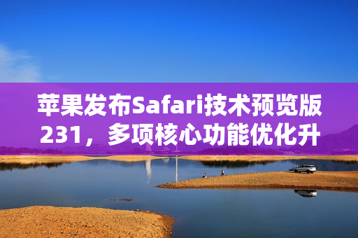 苹果发布Safari技术预览版231,多项核心功能优化升级 苹果发布Safari技术预览版231,多项核心功能优化升级