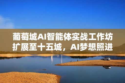 葡萄城AI智能体实战工作坊扩展至十五城，AI梦想照进现实