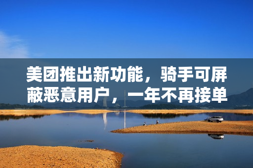 美团推出新功能，骑手可屏蔽恶意用户，一年不再接单功能上线