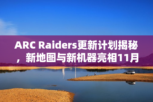ARC Raiders更新计划揭秘,新地图与新机器亮相11月 ARC Raiders更新计划揭秘,新地图与新机器亮相11月
