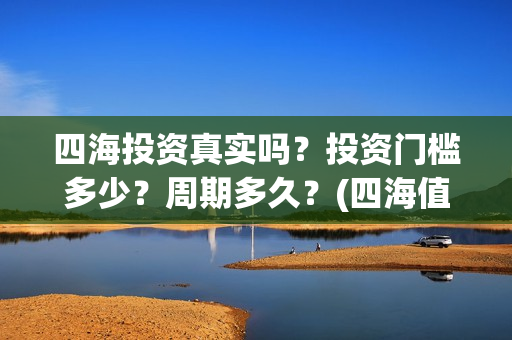 四海投资真实吗？投资门槛多少？周期多久？(四海值得投资吗)