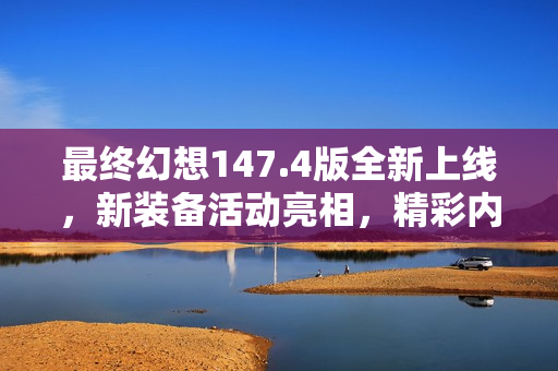 最终幻想147.4版全新上线，新装备活动亮相，精彩内容尽在12月16日