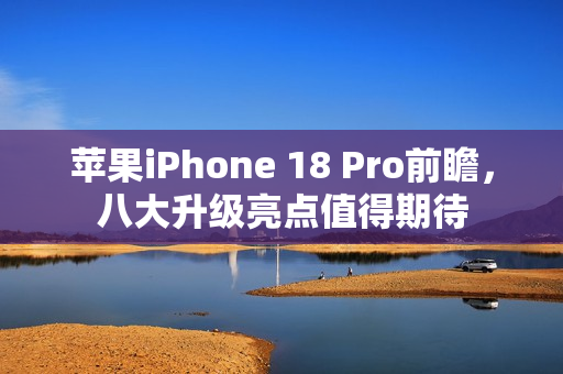 苹果iPhone 18 Pro前瞻，八大升级亮点值得期待