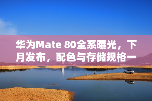 华为Mate 80全系曝光,下月发布,配色与存储规格一览 华为Mate 80全系曝光,下月发布,配色与存储规格一览