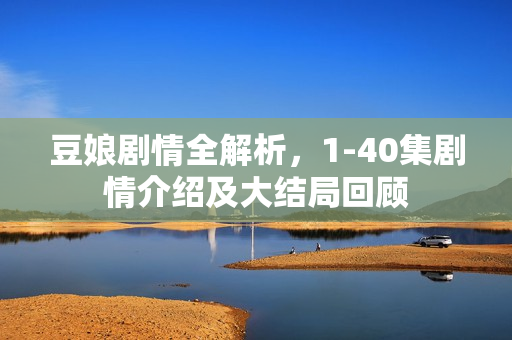 豆娘剧情全解析，1-40集剧情介绍及大结局回顾