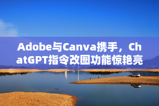 Adobe与Canva携手，ChatGPT指令改图功能惊艳亮相！