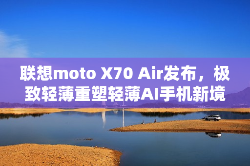 联想moto X70 Air发布，极致轻薄重塑轻薄AI手机新境界