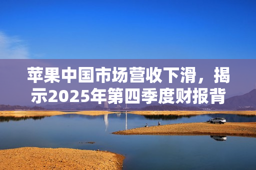 苹果中国市场营收下滑，揭示2025年第四季度财报背后的真相
