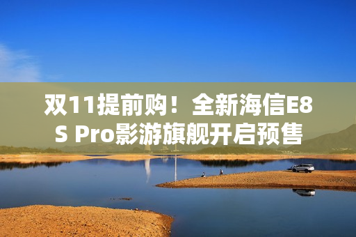 双11提前购！全新海信E8S Pro影游旗舰开启预售