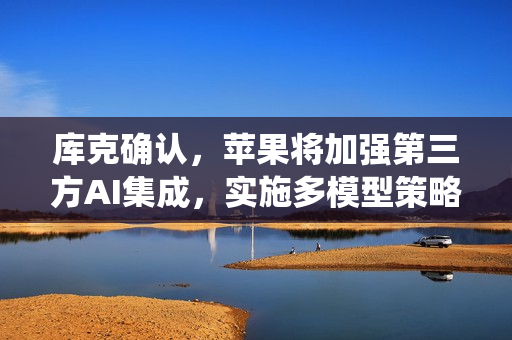 库克确认,苹果将加强第三方AI集成,实施多模型策略,iOS系统迎来新变革 库克确认,苹果将加强第三方AI集成,实施多模型策略,iOS系统迎来新变革