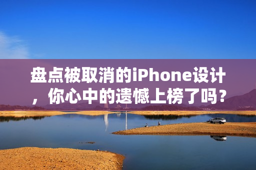 盘点被取消的iPhone设计，你心中的遗憾上榜了吗？