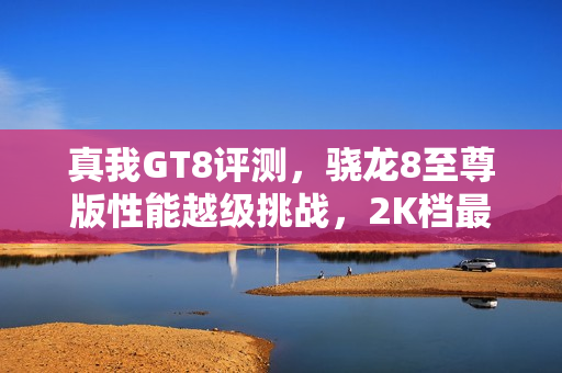 真我GT8评测，骁龙8至尊版性能越级挑战，2K档最强表现