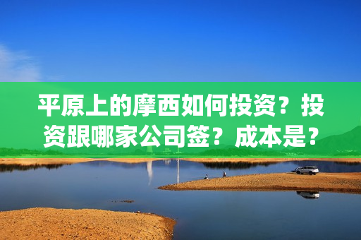 平原上的摩西如何投资？投资跟哪家公司签？成本是？(平原上的摩西视频)