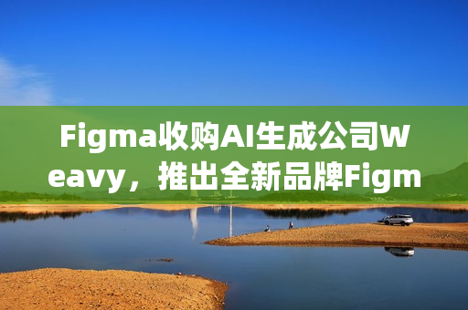 Figma收购AI生成公司Weavy,推出全新品牌Figma Weave Figma收购AI生成公司Weavy,推出全新品牌Figma Weave