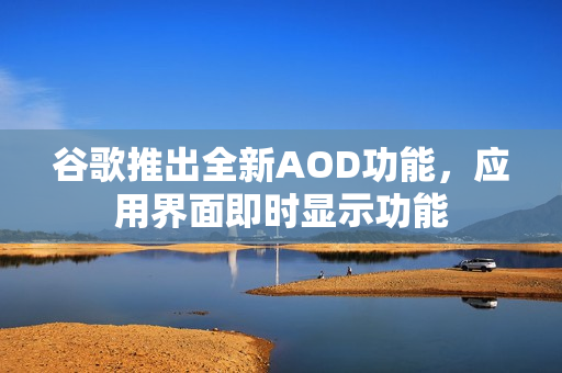 谷歌推出全新AOD功能，应用界面即时显示功能