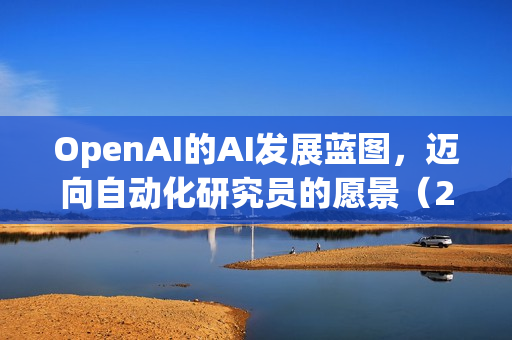 OpenAI的AI发展蓝图，迈向自动化研究员的愿景（2026年推出AI研究员，目标至2028年）