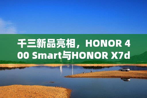 千三新品亮相，HONOR 400 Smart与HONOR X7d搭载5G和NFC技术齐上市