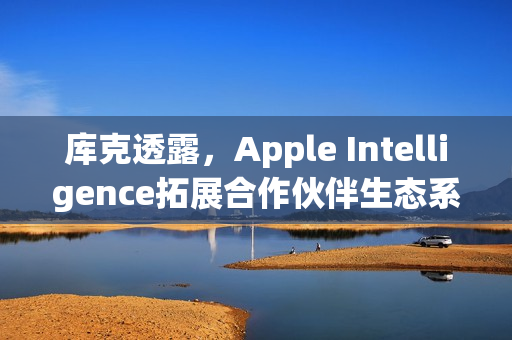 库克透露,Apple Intelligence拓展合作伙伴生态系,更多整合即将落地 库克透露,Apple Intelligence拓展合作伙伴生态系,更多整合即将落地
