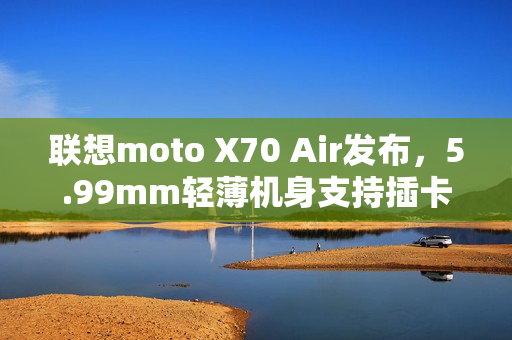 联想moto X70 Air发布,5.99mm轻薄机身支持插卡,2399元起 联想moto X70 Air发布,5.99mm轻薄机身支持插卡,2399元起