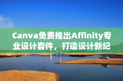 Canva免费推出Affinity专业设计套件，打造设计新纪元！