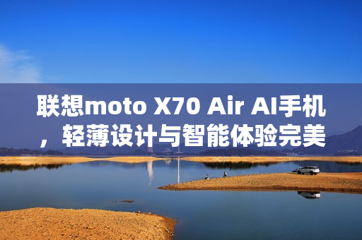 联想moto X70 Air AI手机，轻薄设计与智能体验完美结合