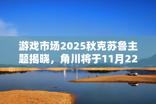 游戏市场2025秋克苏鲁主题揭晓，角川将于11月22日举办活动预告