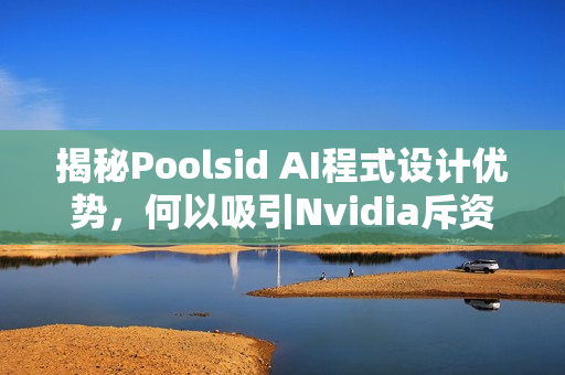 揭秘Poolsid AI程式设计优势，何以吸引Nvidia斥资10亿美元投资？