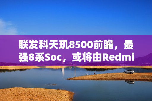 联发科天玑8500前瞻，最强8系Soc，或将由Redmi首发