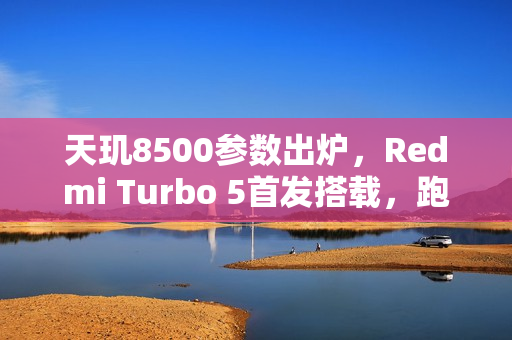 天玑8500参数出炉，Redmi Turbo 5首发搭载，跑分突破220万