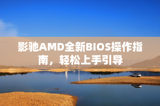 影驰AMD全新BIOS操作指南，轻松上手引导