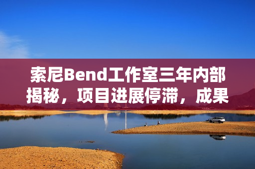 索尼Bend工作室三年内部揭秘,项目进展停滞,成果寥寥! 索尼Bend工作室三年内部揭秘,项目进展停滞,成果寥寥!