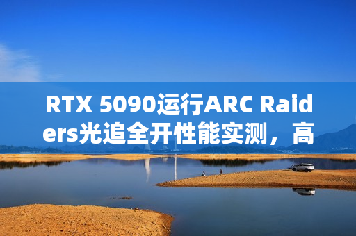 RTX 5090运行ARC Raiders光追全开性能实测,高达427帧体验 RTX 5090运行ARC Raiders光追全开性能实测,高达427帧体验
