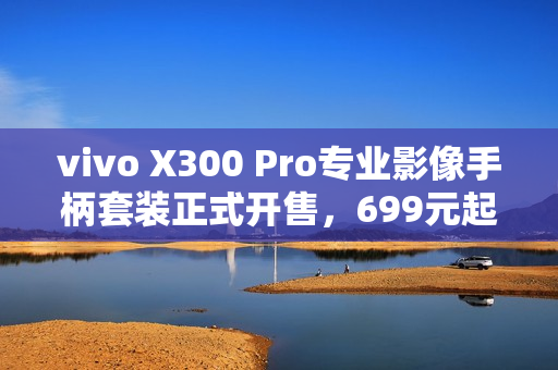 vivo X300 Pro专业影像手柄套装正式开售，699元起！