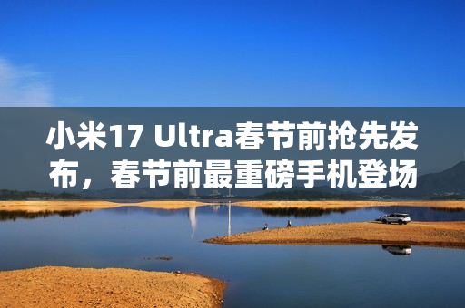 小米17 Ultra春节前抢先发布，春节前最重磅手机登场