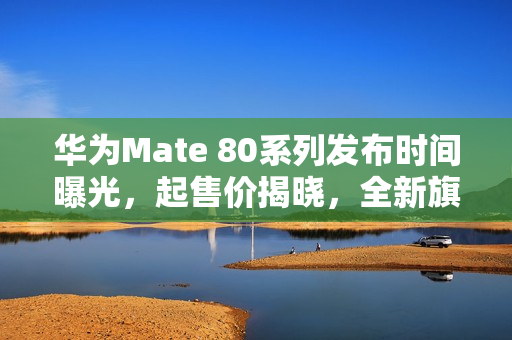 华为Mate 80系列发布时间曝光，起售价揭晓，全新旗舰11月18日震撼登场
