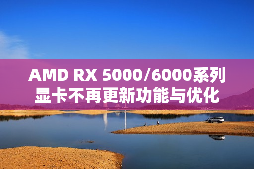 AMD RX 5000/6000系列显卡不再更新功能与优化
