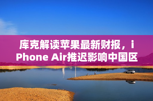 库克解读苹果最新财报，iPhone Air推迟影响中国区收入，假日季营收预期创纪录增长