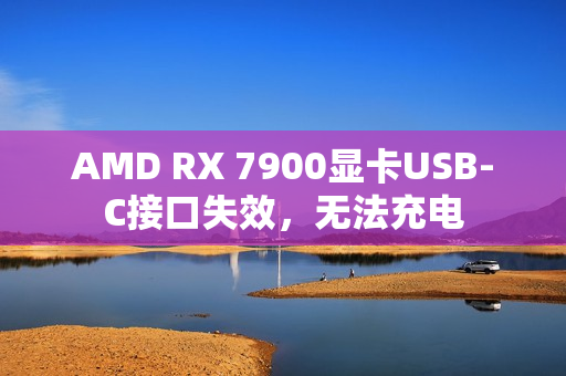 AMD RX 7900显卡USB-C接口失效，无法充电