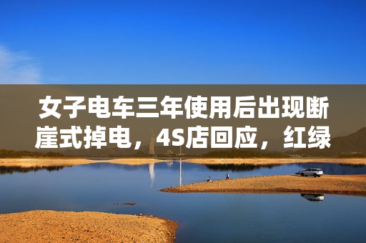 女子电车三年使用后出现断崖式掉电，4S店回应，红绿灯过后电量降至3%的解决方案